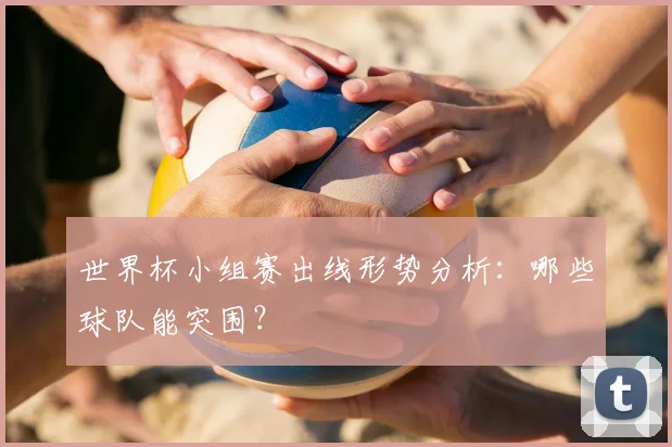 世界杯小组赛出线形势分析：哪些球队能突围？