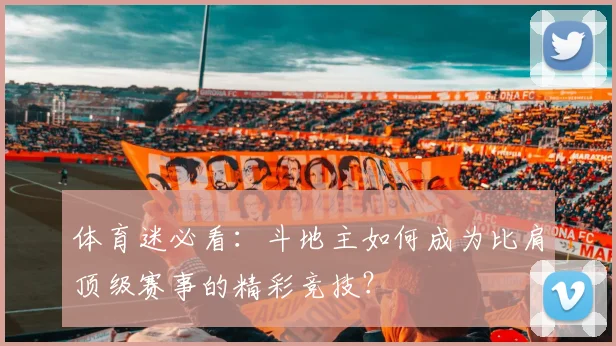 体育迷必看:斗地主如何成为比肩顶级赛事的精彩竞技?