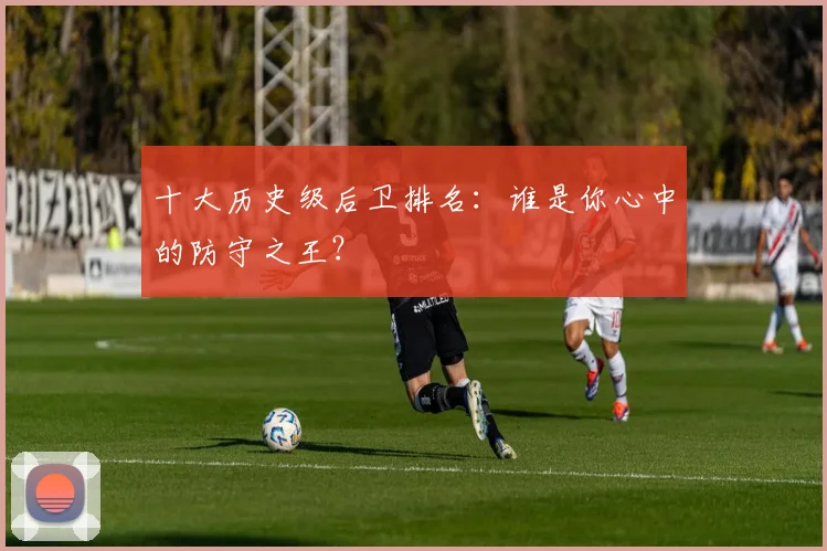 十大历史级后卫排名：谁是你心中的防守之王？