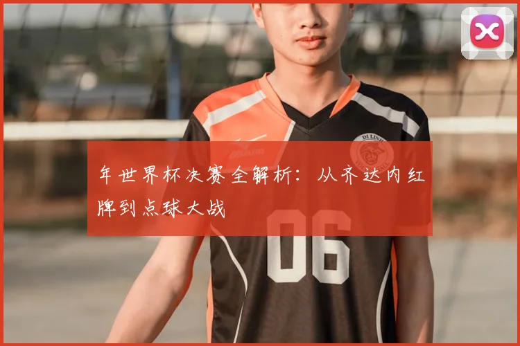 年世界杯决赛全解析:从齐达内红牌到点球大战