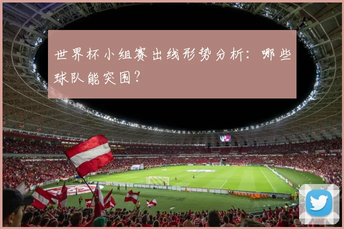 世界杯小组赛出线形势分析：哪些球队能突围？