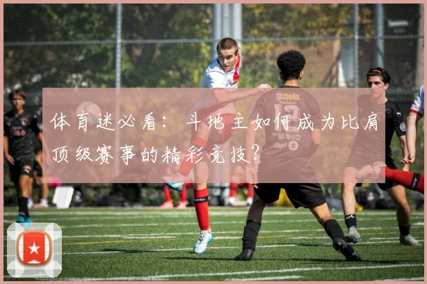 体育迷必看:斗地主如何成为比肩顶级赛事的精彩竞技?